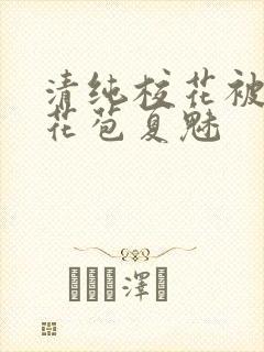 清纯校花被迫开花苞夏魅