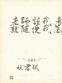 老师说我考好了就随便我怎样