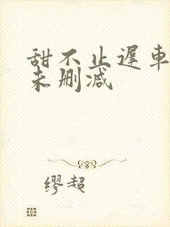 甜不止迟车浴室未删减