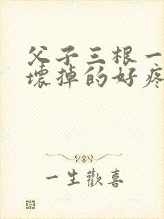 父子三根一起会坏掉的好疼