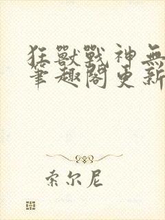 狂兽战神无弹窗笔趣阁更新