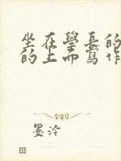 坐在学长的硬硬的上面写作业