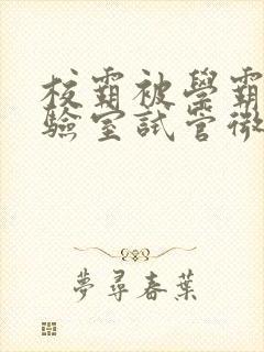 校霸被学霸压实验室试管微博