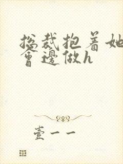 总裁抱着她边开会边做h