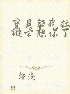 宝贝帮我拉开拉链它想你了