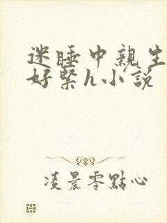 迷睡中亲生乖女好紧h小说