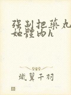 强制把药丸推进她体内h