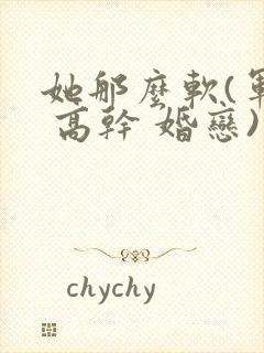 她那么软(军婚 高干 婚恋)完结