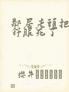 邻居老头把我弄舒服死了