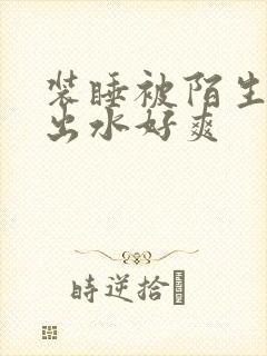 装睡被陌生人摸出水好爽