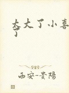 太大了小喜涨死了