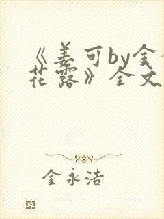 《姜可by金银花露》全文免费阅读