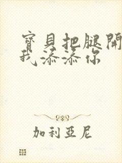 宝贝把腿开大让我添添你