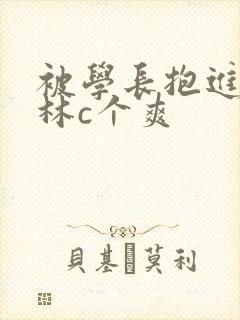 被学长抱进小树林c个爽