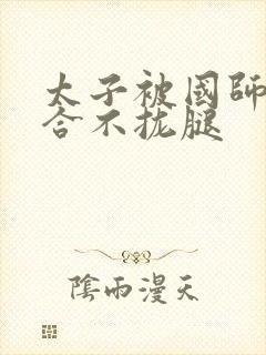 太子被国师c到合不拢腿