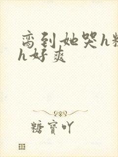 脔到她哭h粗话h好爽