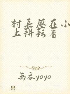 村长压在小萍身上耕耘着