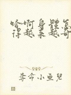 哈啊身体怎么变得越来越奇怪了