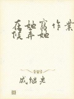 在她写作业的时候弄她