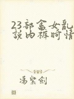 23部禽女乱小说内裤畸情视频