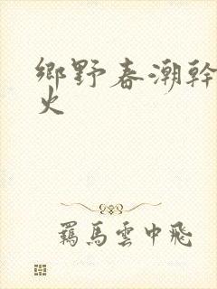 乡野春潮干柴烈火