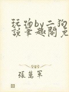 玩物by二狗小说笔趣阁免费阅读