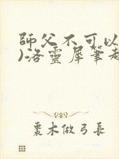 师父不可以(限)洛灵犀笔趣阁