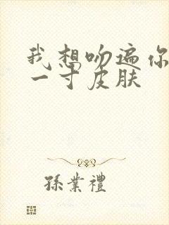 我想吻遍你的每一寸皮肤