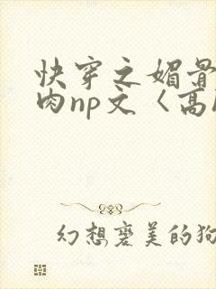 快穿之媚骨h啪肉np文〈高h〉