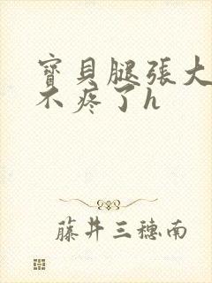 宝贝腿张大点就不疼了h