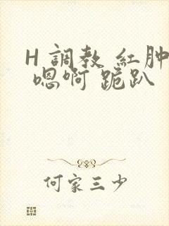 H 调教 红肿 嗯啊 跪趴