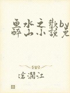 鱼水之欢by狄醉山小说免费阅读