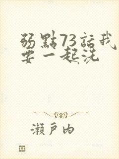 弱点73话我也要一起洗