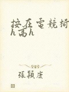 按在电竞椅上ch高h