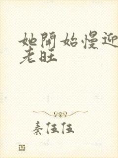 她开始慢迎迎合老旺