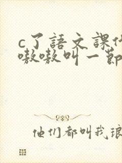 c了语文课代表嗷嗷叫一节课文