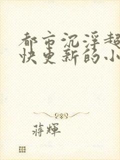 都市沉浮超前超快更新的小说