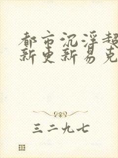 都市沉浮超前最新更新易克1