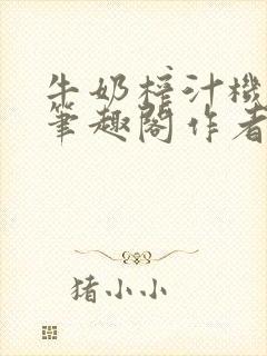 牛奶榨汁机po笔趣阁作者臣年