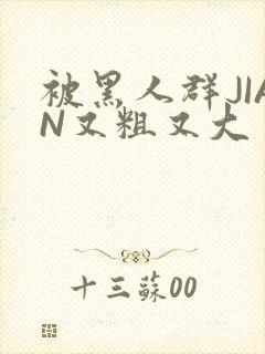 被黑人群JIAN又粗又大