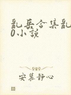 乱岳合集乱500小说