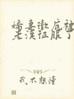 娇妻彻底被门卫老汉征服了