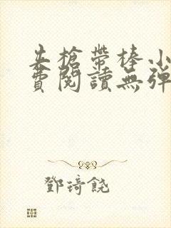 夹枪带棒小说免费阅读无弹窗笔趣