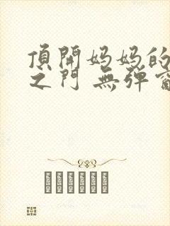 顶开妈妈的生命之门 无弹窗