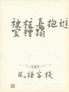 被校长抱进办公室糟蹋