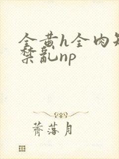 全黄h全肉短篇禁乱np