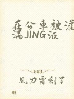 在公车被灌强行满JING液