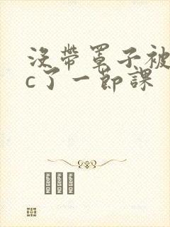 没带罩子被校霸c了一节课