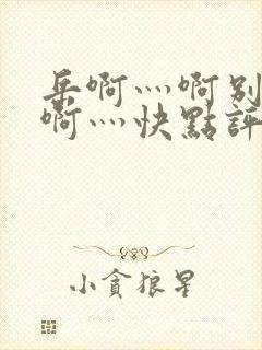 岳啊灬啊别停灬啊灬快点评价