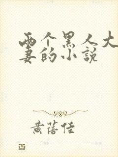 两个黑人大战娇妻的小说